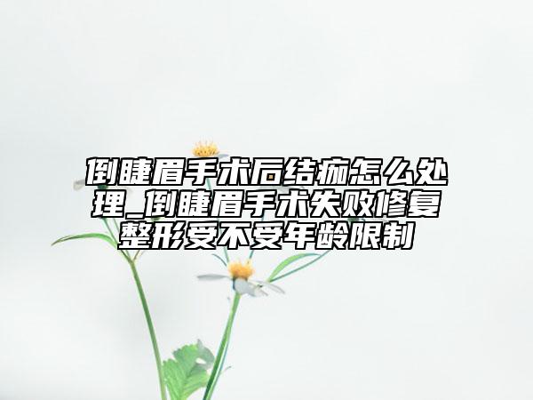 倒睫眉手术后结痂怎么处理_倒睫眉手术失败修复整形受不受年龄限制