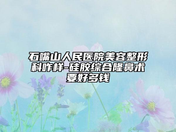 石嘴山人民医院美容整形科咋样-硅胶综合隆鼻术要好多钱