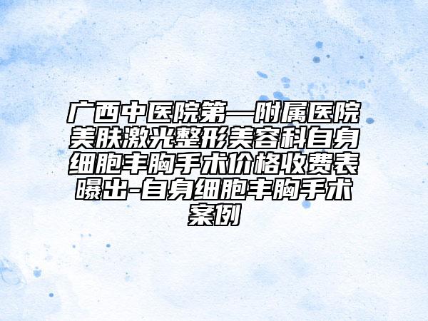 广西中医院第—附属医院美肤激光整形美容科自身细胞丰胸手术价格收费表曝出-自身细胞丰胸手术案例