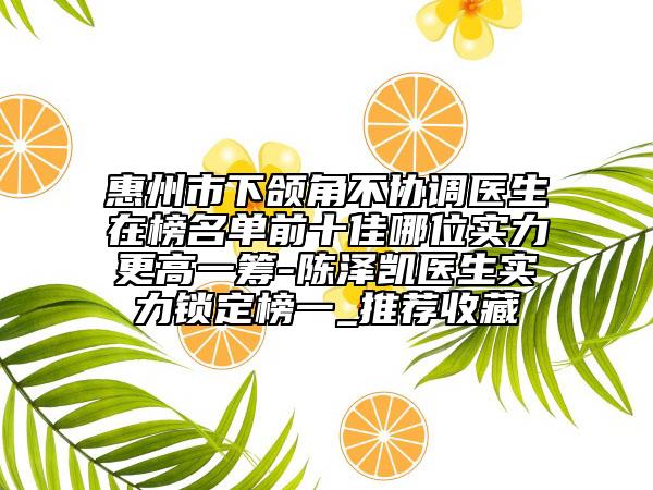 惠州市下颌角不协调医生在榜名单前十佳哪位实力更高一筹-陈泽凯医生实力锁定榜一_推荐收藏