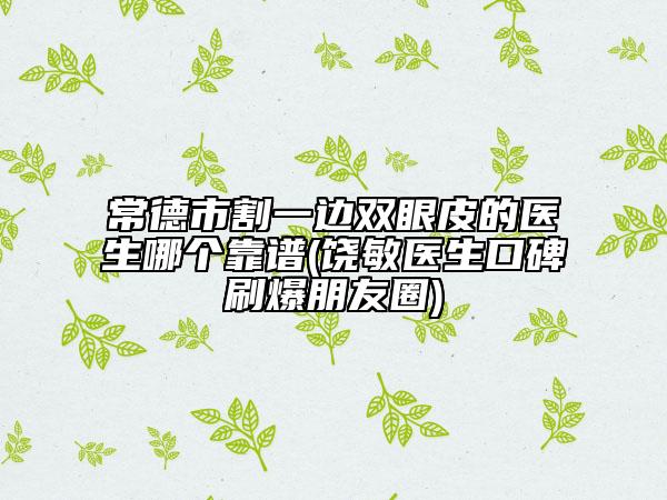 常德市割一边双眼皮的医生哪个靠谱(饶敏医生口碑刷爆朋友圈)
