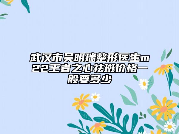 武汉市吴明瑞整形医生m22王者之心祛斑价格一般要多少
