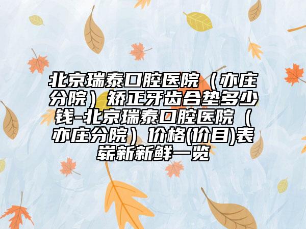 北京瑞泰口腔医院（亦庄分院）矫正牙齿合垫多少钱-北京瑞泰口腔医院（亦庄分院）价格(价目)表崭新新鲜一览
