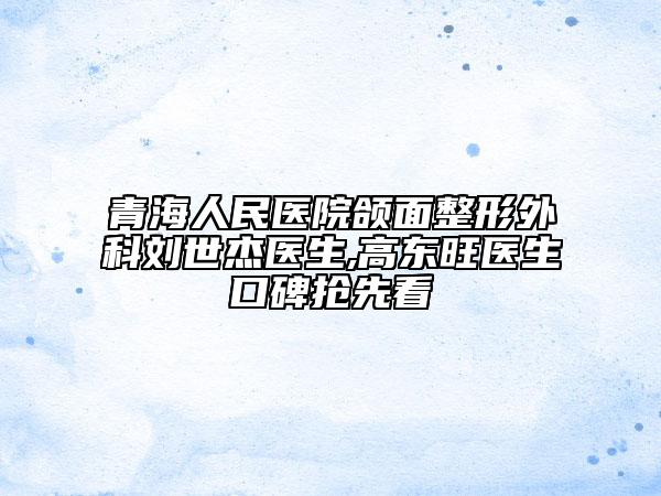 青海人民医院颌面整形外科刘世杰医生,高东旺医生口碑抢先看