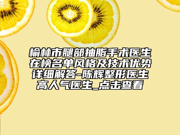 榆林市腿部抽脂手术医生在榜名单风格及技术优势详细解答-陈辉整形医生高人气医生_点击查看