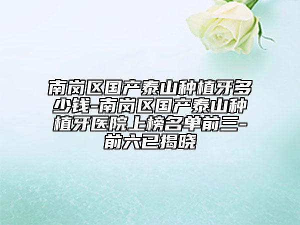 南岗区国产泰山种植牙多少钱-南岗区国产泰山种植牙医院上榜名单前三-前六已揭晓