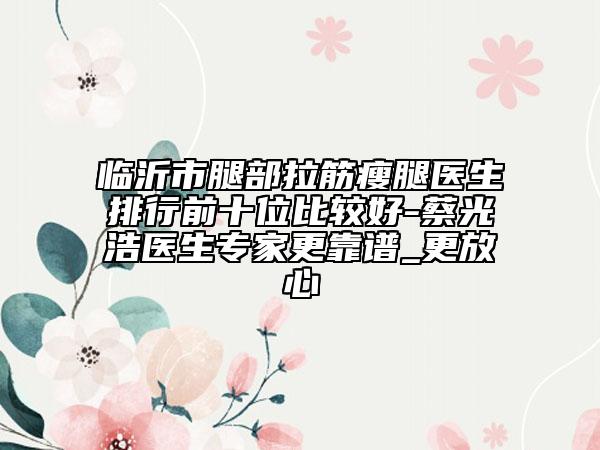 临沂市腿部拉筋瘦腿医生排行前十位比较好-蔡光浩医生专家更靠谱_更放心