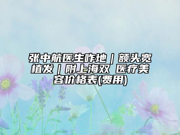 张中航医生咋地｜额头宽植发｜附上海双孖医疗美容价格表(费用)