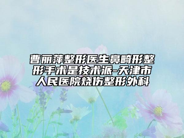曹丽萍整形医生鼻畸形整形手术是技术派-天津市人民医院烧伤整形外科