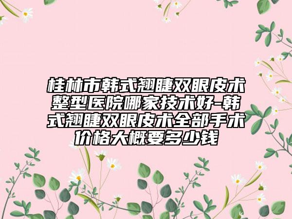 桂林市韩式翘睫双眼皮术整型医院哪家技术好-韩式翘睫双眼皮术全部手术价格大概要多少钱