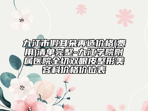九江市假耳朵再造价格(费用)清单完整-九江学院附属医院全切双眼皮整形美容科价格价位表