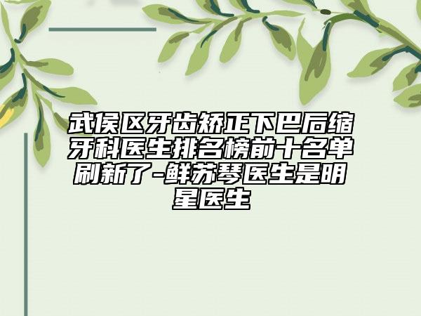 武侯区牙齿矫正下巴后缩牙科医生排名榜前十名单刷新了-鲜苏琴医生是明星医生