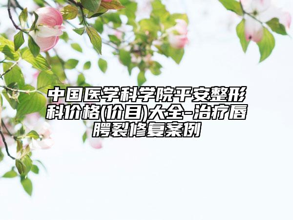 中国医学科学院平安整形科价格(价目)大全-治疗唇腭裂修复案例