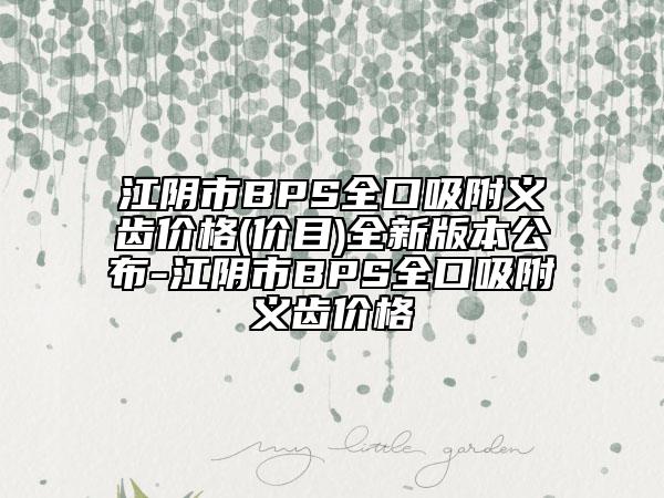 江阴市BPS全口吸附义齿价格(价目)全新版本公布-江阴市BPS全口吸附义齿价格