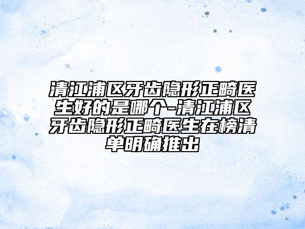 清江浦区牙齿隐形正畸医生好的是哪个-清江浦区牙齿隐形正畸医生在榜清单明确推出