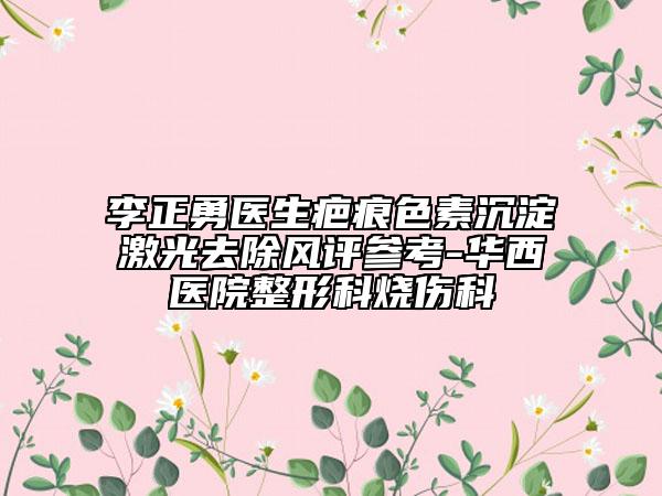 李正勇医生疤痕色素沉淀激光去除风评参考-华西医院整形科烧伤科