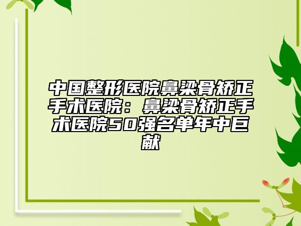 中国整形医院鼻梁骨矫正手术医院：鼻梁骨矫正手术医院50强名单年中巨献