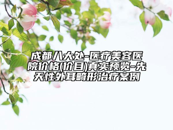 成都八大处-医疗美容医院价格(价目)真实预览-先天性外耳畸形治疗案例