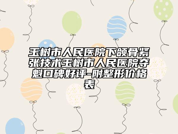 玉树市人民医院下颌骨紧张技术玉树市人民医院夺魁口碑好评-附整形价格表