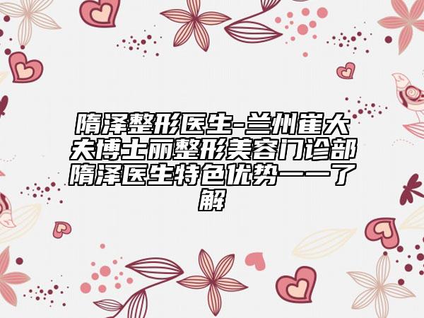 隋泽整形医生-兰州崔大夫博士丽整形美容门诊部隋泽医生特色优势一一了解