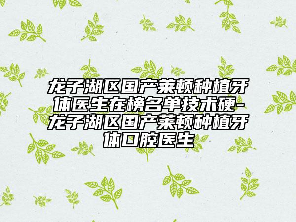 龙子湖区国产莱顿种植牙体医生在榜名单技术硬-龙子湖区国产莱顿种植牙体口腔医生