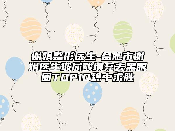 谢娟整形医生-合肥市谢娟医生玻尿酸填充去黑眼圈TOP10稳中求胜