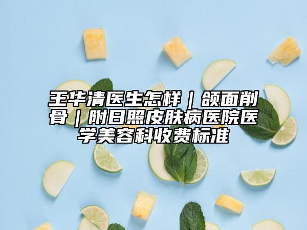 王华清医生怎样｜颌面削骨｜附日照皮肤病医院医学美容科收费标准