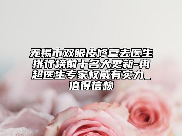 无锡市双眼皮修复去医生排行榜前十名大更新-冉超医生专家权威有实力_值得信赖
