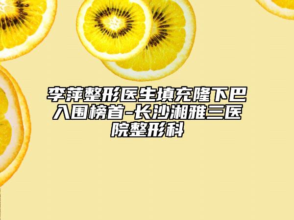 李萍整形医生填充隆下巴入围榜首-长沙湘雅三医院整形科