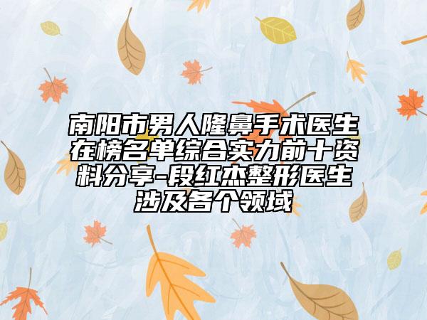 南阳市男人隆鼻手术医生在榜名单综合实力前十资料分享-段红杰整形医生涉及各个领域