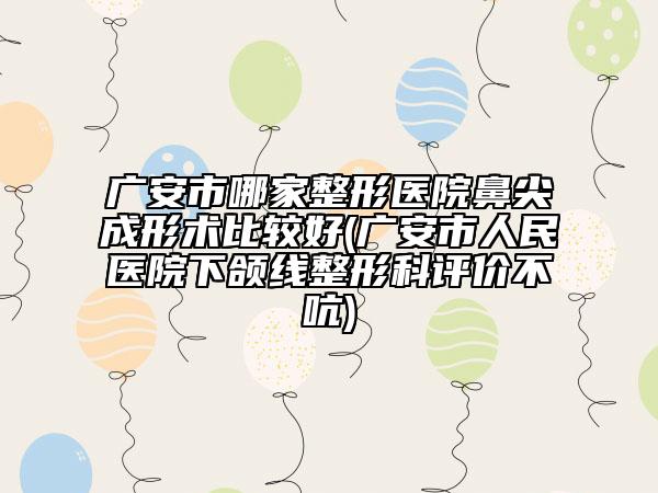 广安市哪家整形医院鼻尖成形术比较好(广安市人民医院下颌线整形科评价不吭)