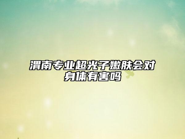 渭南专业超光子嫩肤会对身体有害吗