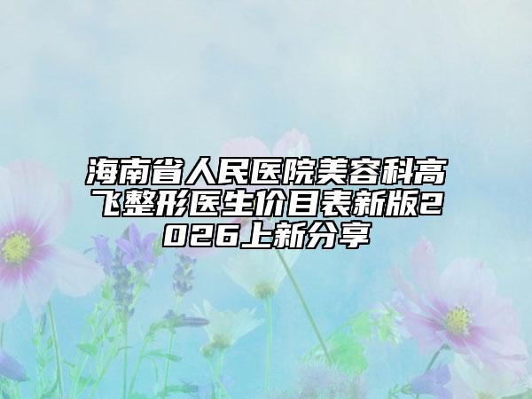 海南省人民医院美容科高飞整形医生价目表新版2026上新分享