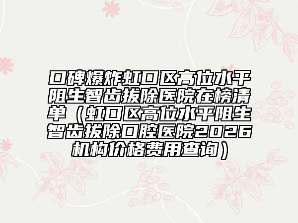 口碑爆炸虹口区高位水平阻生智齿拔除医院在榜清单（虹口区高位水平阻生智齿拔除口腔医院2026机构价格费用查询）
