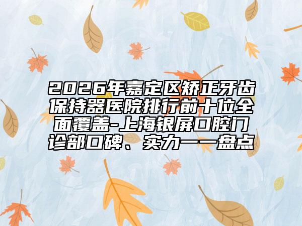 2026年嘉定区矫正牙齿保持器医院排行前十位全面覆盖-上海银屏口腔门诊部口碑、实力一一盘点