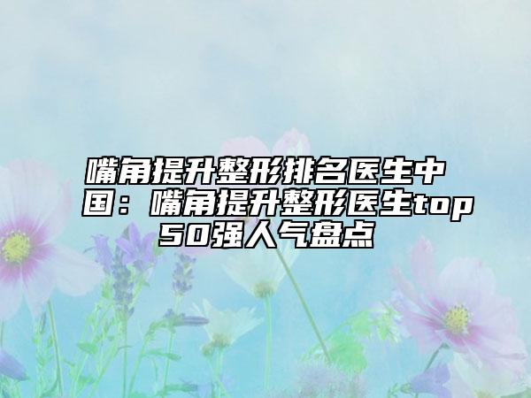 嘴角提升整形排名医生中国：嘴角提升整形医生top50强人气盘点