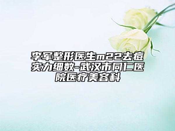 李军整形医生m22去痘实力细数-武汉市同仁医院医疗美容科