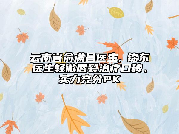 云南省俞满昌医生,査锦东医生轻微唇裂治疗口碑、实力充分PK