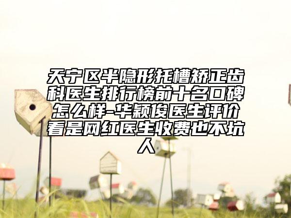 天宁区半隐形托槽矫正齿科医生排行榜前十名口碑怎么样-华颖俊医生评价看是网红医生收费也不坑人
