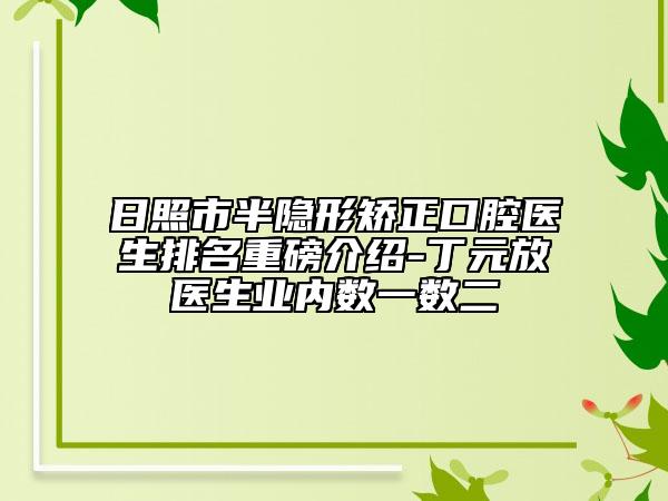 日照市半隐形矫正口腔医生排名重磅介绍-丁元放医生业内数一数二