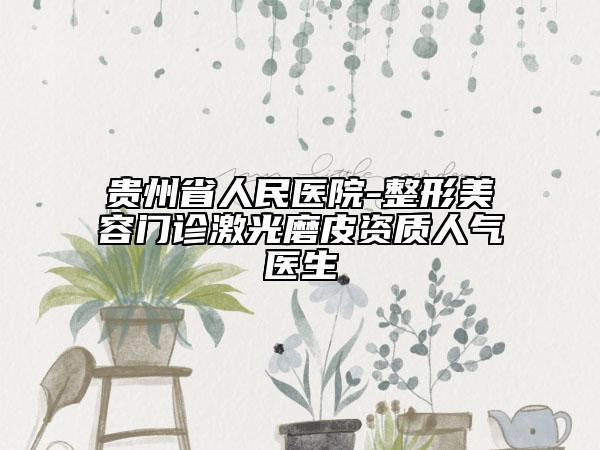 贵州省人民医院-整形美容门诊激光磨皮资质人气医生