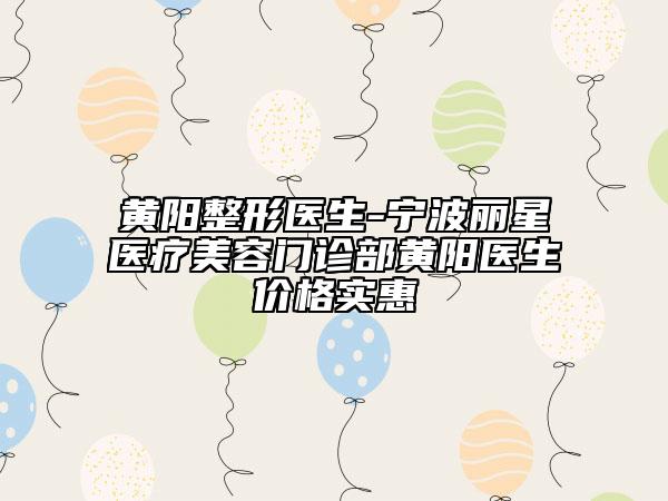 黄阳整形医生-宁波丽星医疗美容门诊部黄阳医生价格实惠