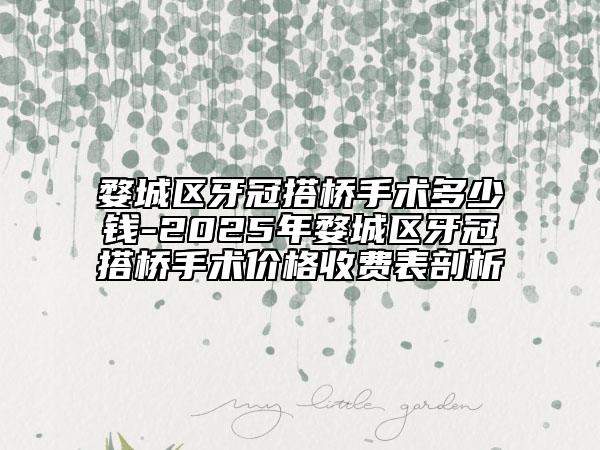 婺城区牙冠搭桥手术多少钱-2025年婺城区牙冠搭桥手术价格收费表剖析
