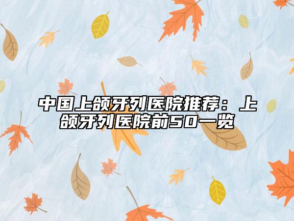 中国上颌牙列医院推荐：上颌牙列医院前50一览