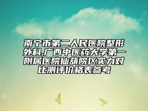 南宁市第二人民医院整形外科,广西中医药大学第一附属医院仙葫院区实力对比测评价格表参考