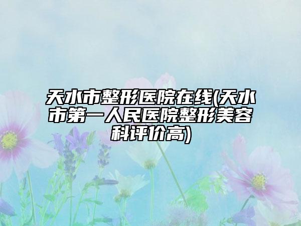 天水市整形医院在线(天水市第一人民医院整形美容科评价高)