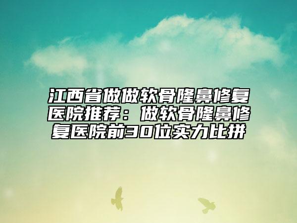 江西省做做软骨隆鼻修复医院推荐：做软骨隆鼻修复医院前30位实力比拼
