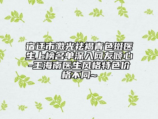 宿迁市激光祛褐青色斑医生上榜名单深入网友倾心-王海南医生风格特色价格不同~