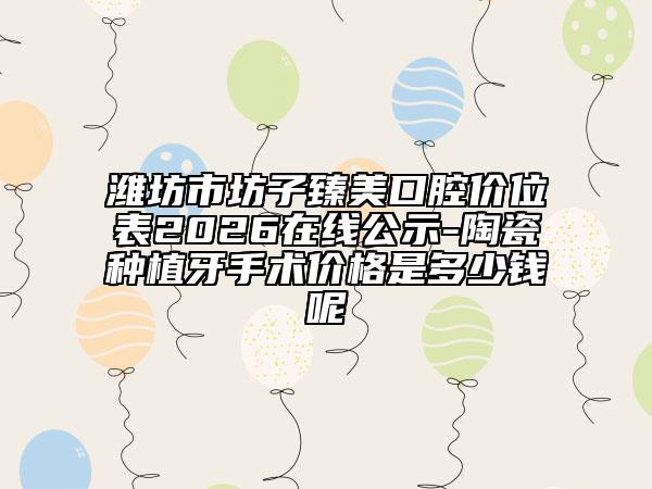 潍坊市坊子臻美口腔价位表2026在线公示-陶瓷种植牙手术价格是多少钱呢