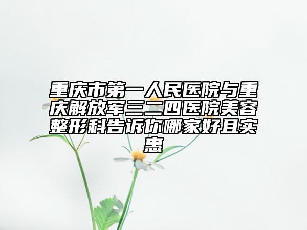 重庆市第一人民医院与重庆解放军三二四医院美容整形科告诉你哪家好且实惠